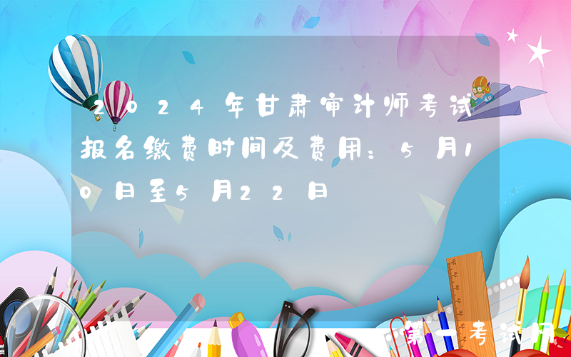 2024年甘肃审计师考试报名缴费时间及费用：5月10日至5月22日