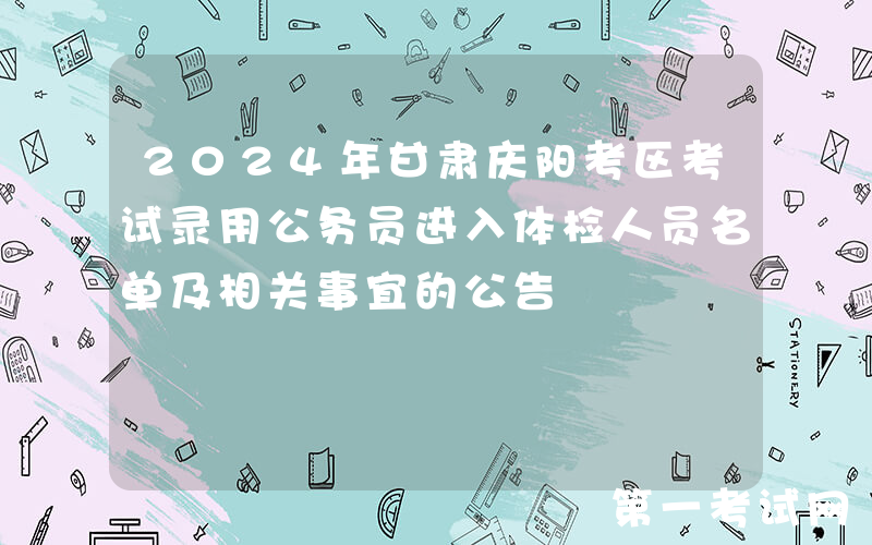 2024年甘肃庆阳考区考试录用公务员进入体检人员名单及相关事宜的公告