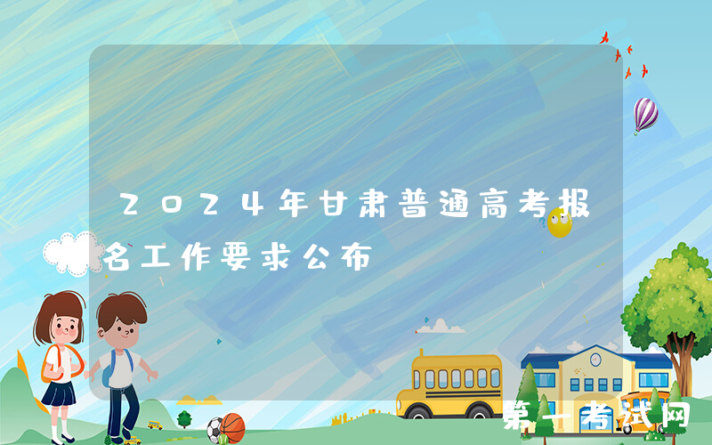 2024年甘肃普通高考报名工作要求公布