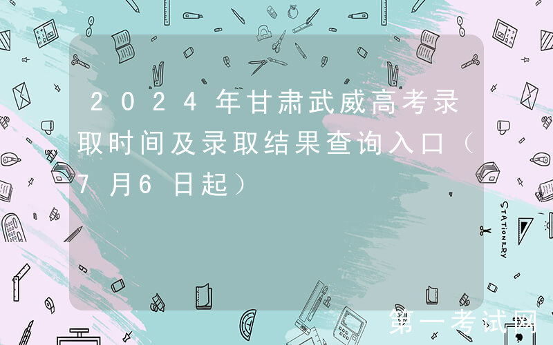 2024年甘肃武威高考录取时间及录取结果查询入口（7月6日起）