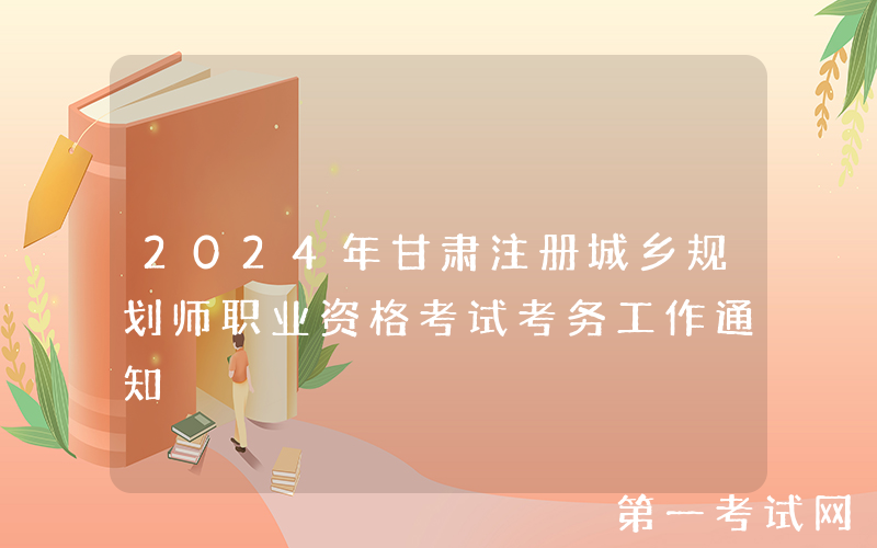 2024年甘肃注册城乡规划师职业资格考试考务工作通知