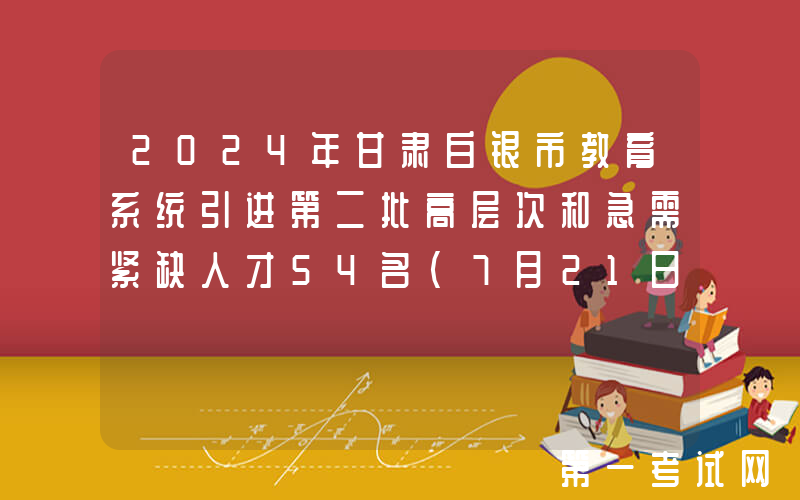 2024年甘肃白银市教育系统引进第二批高层次和急需紧缺人才54名（7月21日18时前报名）
