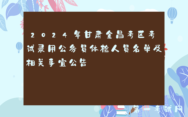 2024年甘肃金昌考区考试录用公务员体检人员名单及相关事宜公告