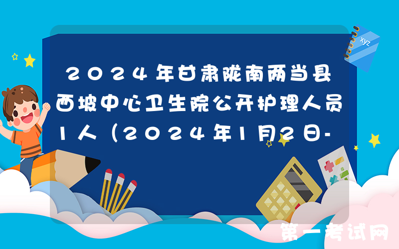 2024年甘肃陇南两当县西坡中心卫生院公开护理人员1人（2024年1月2日-12日报名）