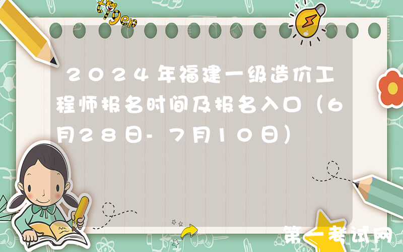 2024年福建一级造价工程师报名时间及报名入口（6月28日-7月10日）