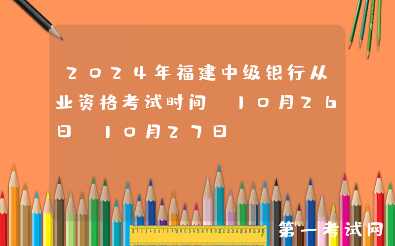2024年福建中级银行从业资格考试时间：10月26日-10月27日