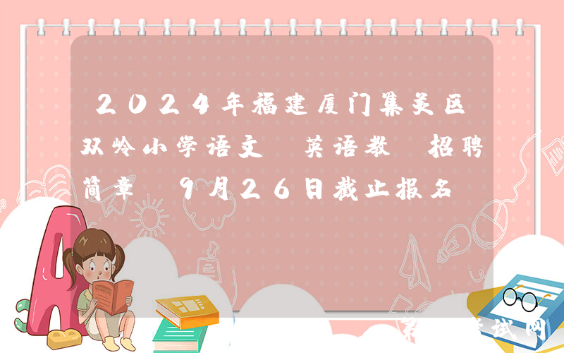 2024年福建厦门集美区双岭小学语文、英语教师招聘简章（9月26日截止报名）