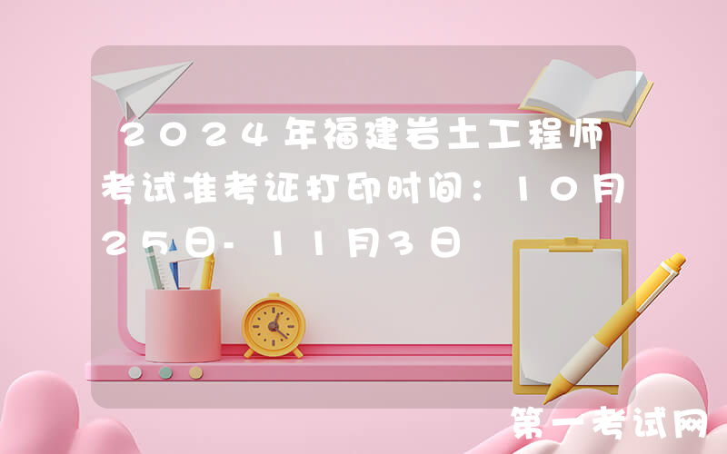 2024年福建岩土工程师考试准考证打印时间：10月25日-11月3日