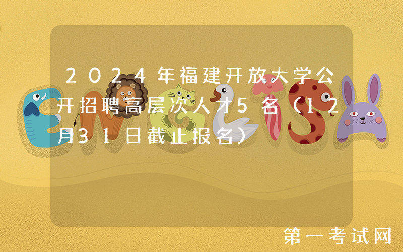 2024年福建开放大学公开招聘高层次人才5名（12月31日截止报名）