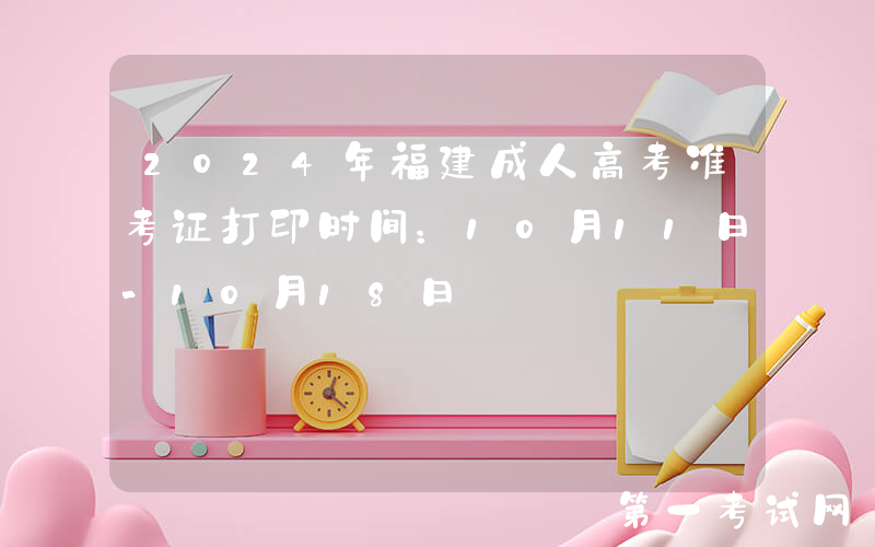 2024年福建成人高考准考证打印时间：10月11日-10月18日