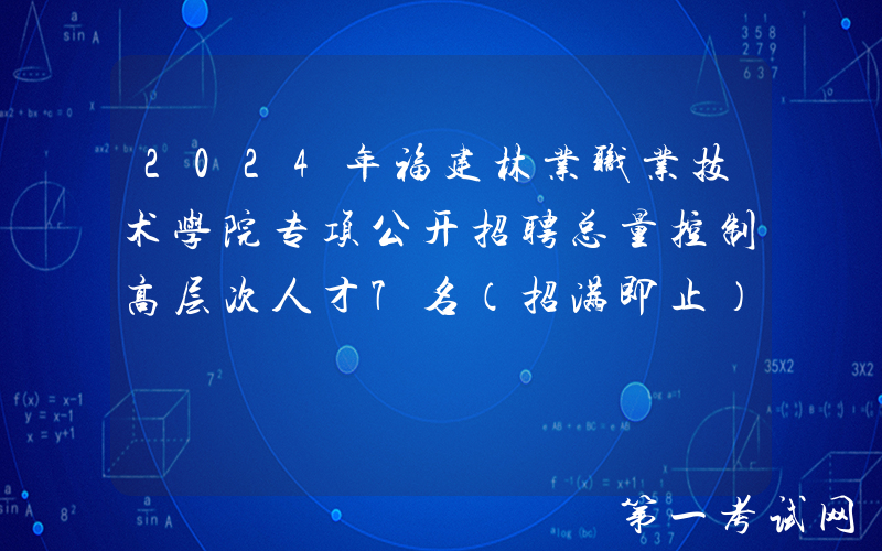 2024年福建林业职业技术学院专项公开招聘总量控制高层次人才7名（招满即止）