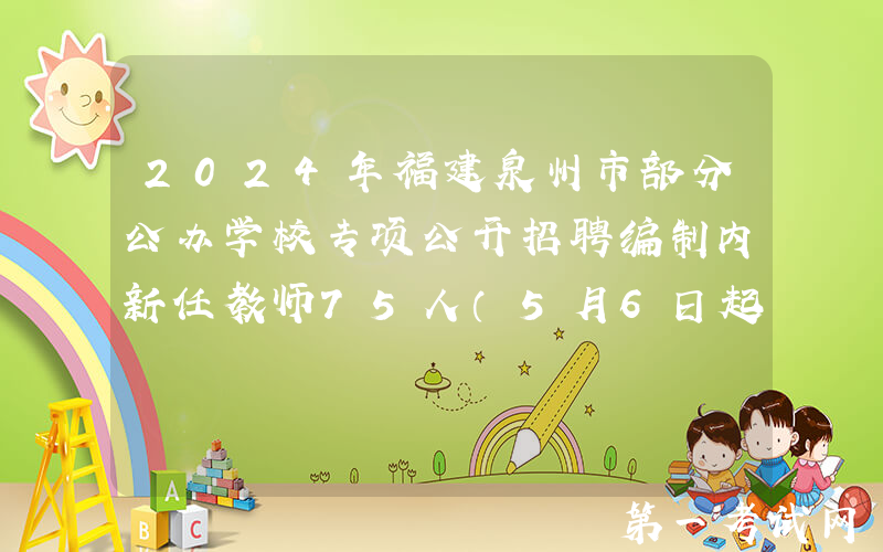 2024年福建泉州市部分公办学校专项公开招聘编制内新任教师75人（5月6日起报名）