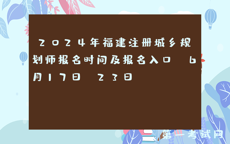 2024年福建注册城乡规划师报名时间及报名入口：6月17日-23日