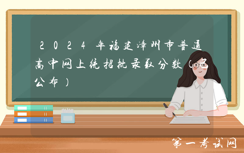 2024年福建漳州市普通高中网上统招批录取分数（已公布）