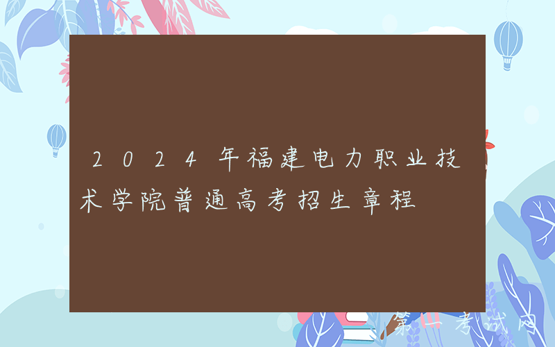2024年福建电力职业技术学院普通高考招生章程