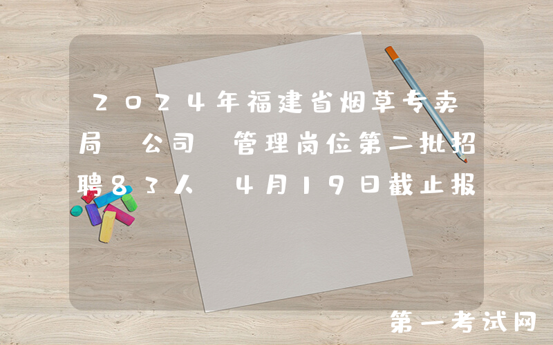 2024年福建省烟草专卖局（公司）管理岗位第二批招聘83人（4月19日截止报名）