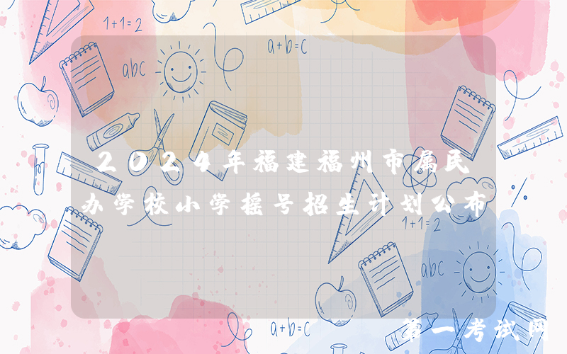 2024年福建福州市属民办学校小学摇号招生计划公布