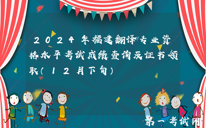 2024年福建翻译专业资格水平考试成绩查询及证书领取（12月下旬）