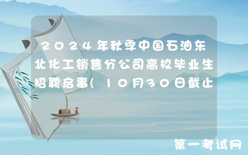 2024年秋季中国石油东北化工销售分公司高校毕业生招聘启事(10月30日截止报名)