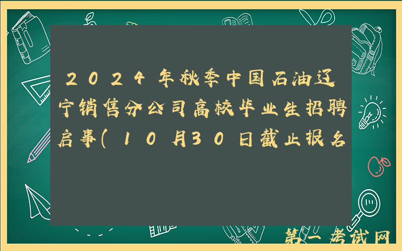 2024年秋季中国石油辽宁销售分公司高校毕业生招聘启事(10月30日截止报名)