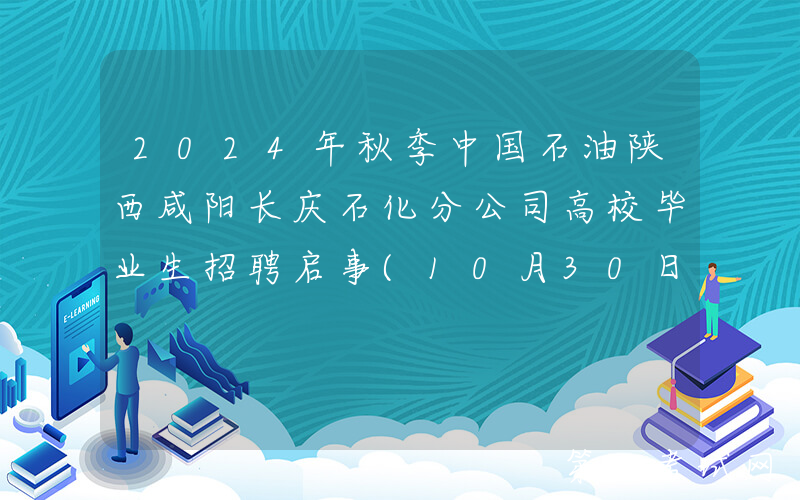 2024年秋季中国石油陕西咸阳长庆石化分公司高校毕业生招聘启事(10月30日截止报名)