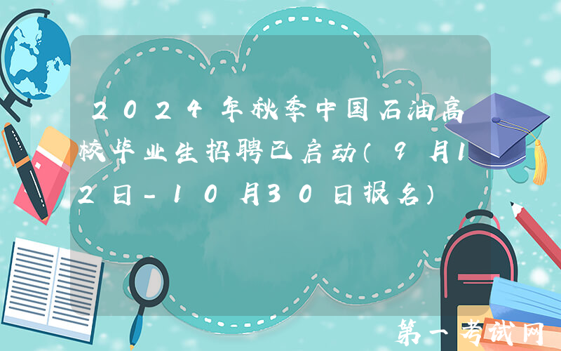 2024年秋季中国石油高校毕业生招聘已启动（9月12日-10月30日报名）