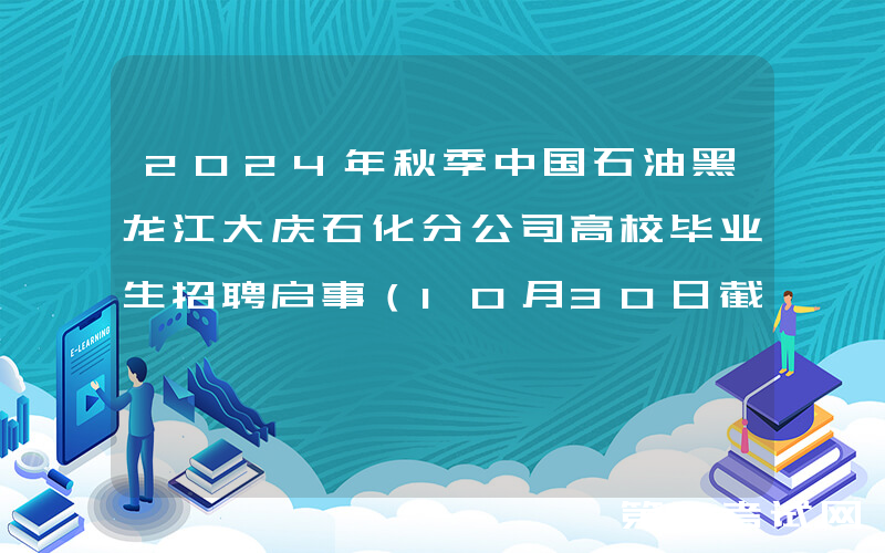 2024年秋季中国石油黑龙江大庆石化分公司高校毕业生招聘启事（10月30日截止报名）