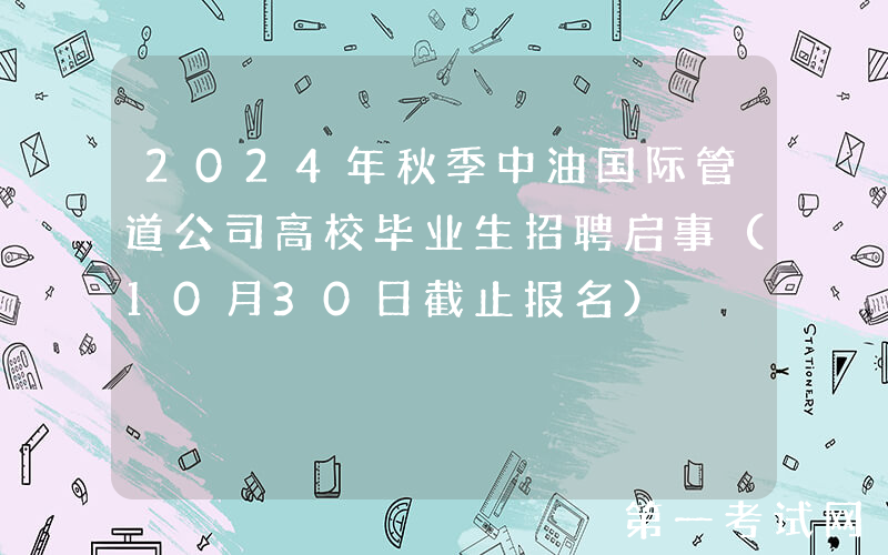 2024年秋季中油国际管道公司高校毕业生招聘启事（10月30日截止报名）