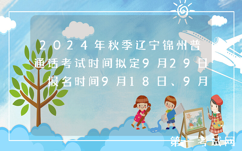 2024年秋季辽宁锦州普通话考试时间拟定9月29日 报名时间9月18日、9月19日
