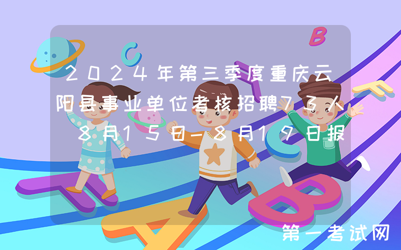 2024年第三季度重庆云阳县事业单位考核招聘73人（8月15日-8月19日报名）