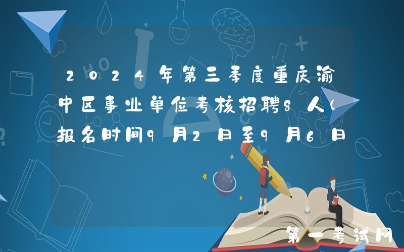 2024年第三季度重庆渝中区事业单位考核招聘8人（报名时间9月2日至9月6日）