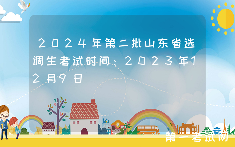 2024年第二批山东省选调生考试时间：2023年12月9日