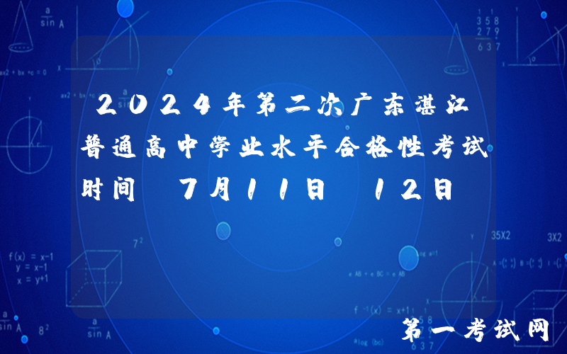 2024年第二次广东湛江普通高中学业水平合格性考试时间：7月11日-12日
