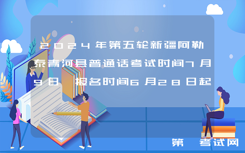2024年第五轮新疆阿勒泰青河县普通话考试时间7月9日 报名时间6月28日起