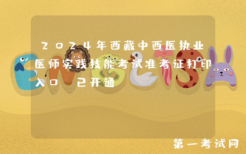 2024年西藏中西医执业医师实践技能考试准考证打印入口（已开通）