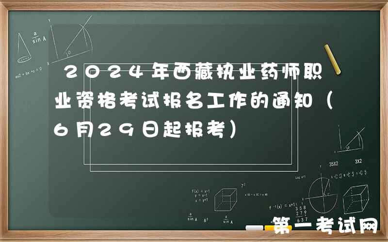 2024年西藏执业药师职业资格考试报名工作的通知（6月29日起报考）