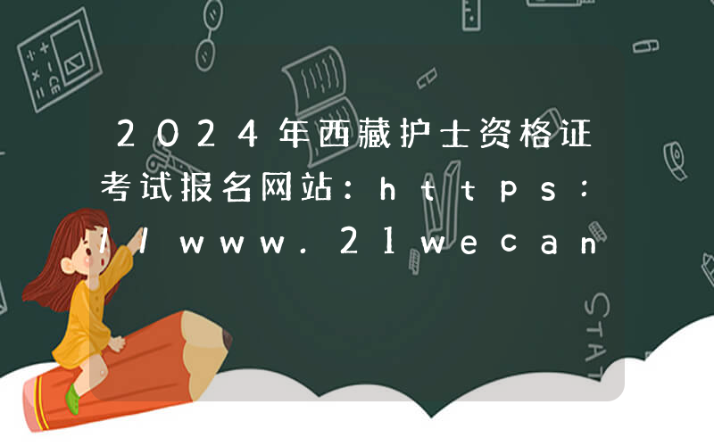 2024年西藏护士资格证考试报名网站：https://www.21wecan.com/