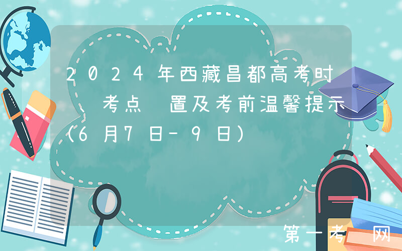 2024年西藏昌都高考时间、考点设置及考前温馨提示（6月7日-9日）