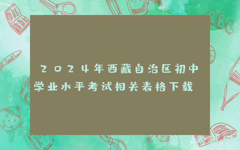 2024年西藏自治区初中学业水平考试相关表格下载
