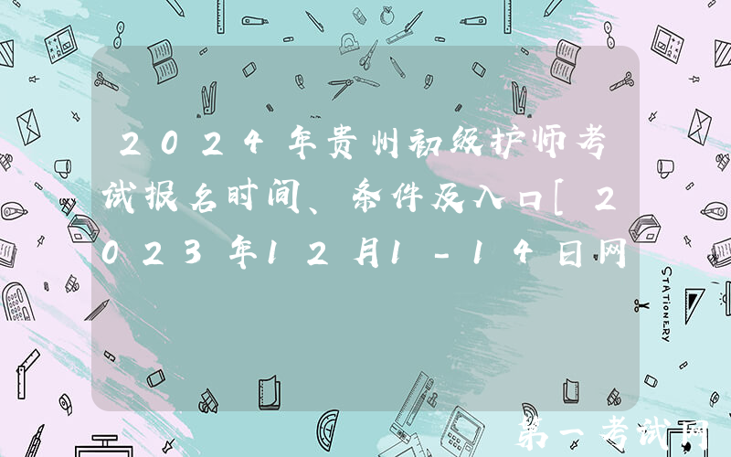 2024年贵州初级护师考试报名时间、条件及入口[2023年12月1-14日网上预报名]