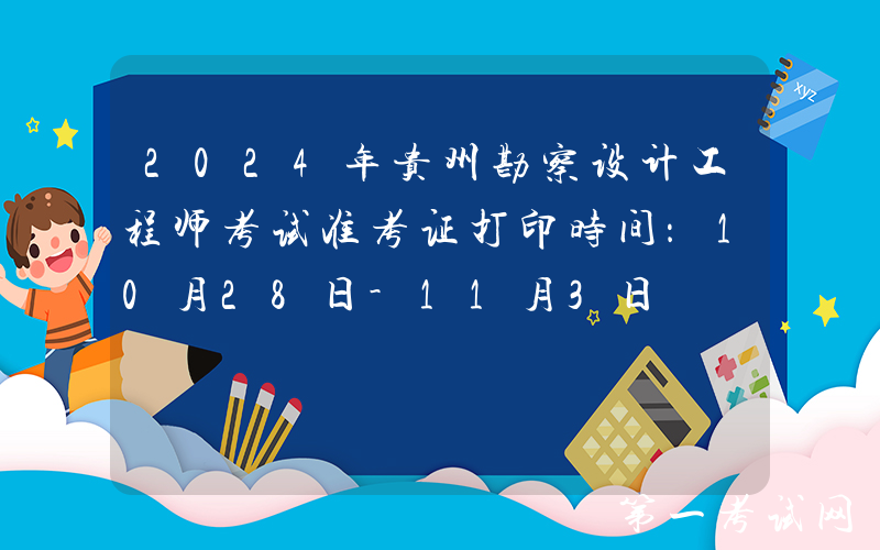 2024年贵州勘察设计工程师考试准考证打印时间：10月28日-11月3日