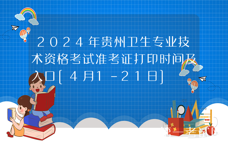 2024年贵州卫生专业技术资格考试准考证打印时间及入口[4月1-21日]