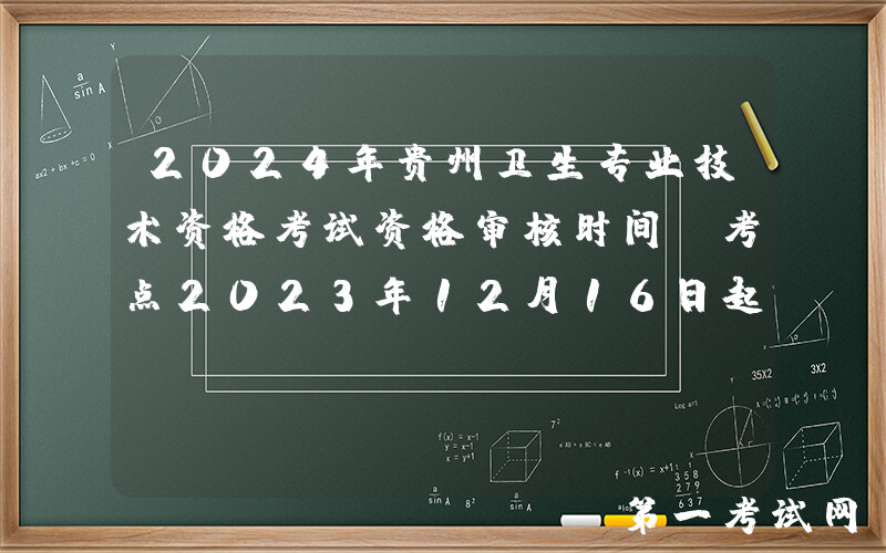 2024年贵州卫生专业技术资格考试资格审核时间：考点2023年12月16日起 考区1月24日起