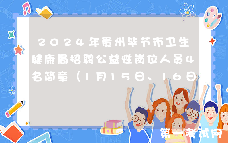 2024年贵州毕节市卫生健康局招聘公益性岗位人员4名简章（1月15日、16日报名）
