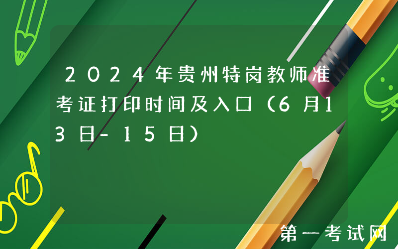 2024年贵州特岗教师准考证打印时间及入口（6月13日-15日）
