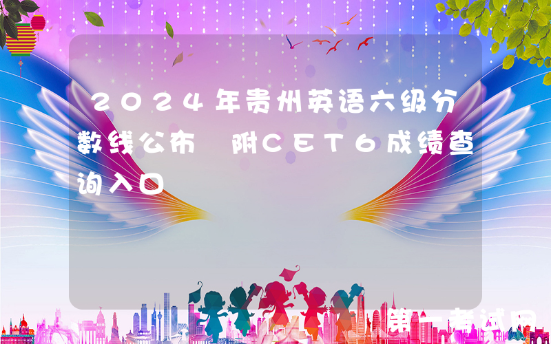 2024年贵州英语六级分数线公布 附CET6成绩查询入口