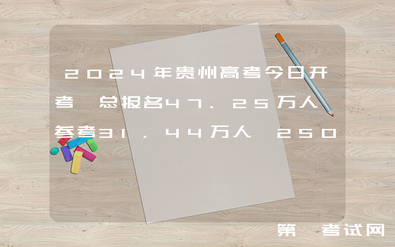 2024年贵州高考今日开考 总报名47.25万人 参考31.44万人 250个考点