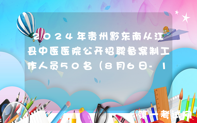 2024年贵州黔东南从江县中医医院公开招聘备案制工作人员50名（8月6日-15日报名）