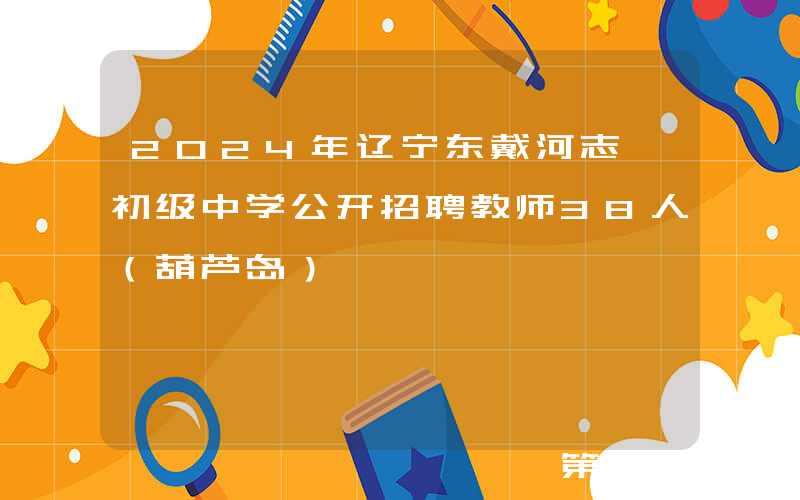 2024年辽宁东戴河志臻初级中学公开招聘教师38人（葫芦岛）