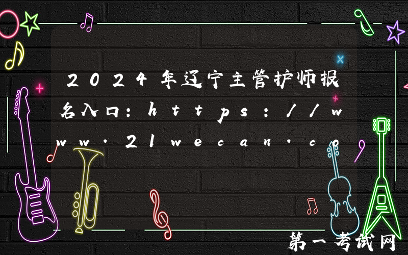 2024年辽宁主管护师报名入口：https://www.21wecan.com[已开通]